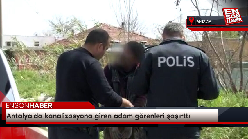Antalya'da kanalizasyona giren adam görenleri şaşırttı